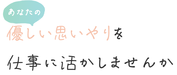 あなたの優しい思いやりを仕事に活かしませんか